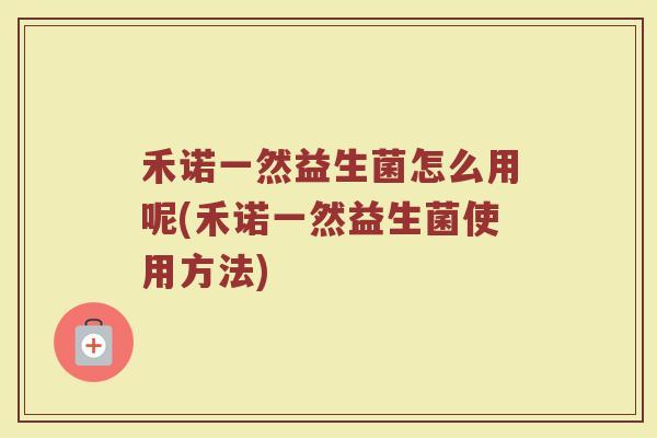 禾诺一然益生菌怎么用呢(禾诺一然益生菌使用方法) 禾诺一然益生菌怎么用呢(禾诺一然益生菌使用方法)