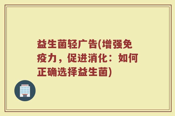 益生菌轻广告(增强免疫力，促进消化：如何正确选择益生菌)