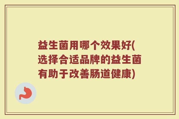 益生菌用哪个效果好(选择合适品牌的益生菌有助于改善肠道健康) 益生菌用哪个效果好(选择合适品牌的益生菌有助于改善肠道健康)