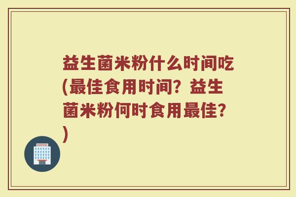 益生菌米粉什么时间吃(最佳食用时间？益生菌米粉何时食用最佳？)