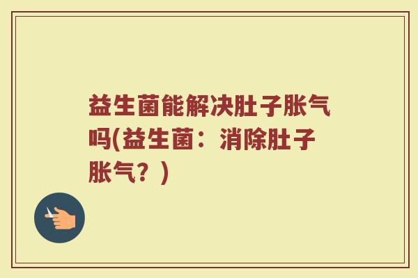 益生菌能解决肚子胀气吗(益生菌：消除肚子胀气？)