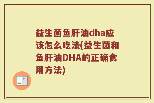 益生菌鱼肝油dha应该怎么吃法(益生菌和鱼肝油DHA的正确食用方法)