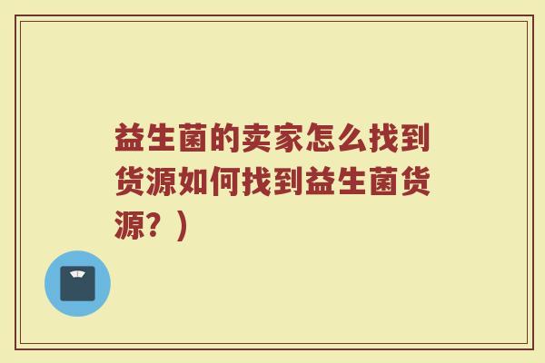 益生菌的卖家怎么找到货源如何找到益生菌货源？)