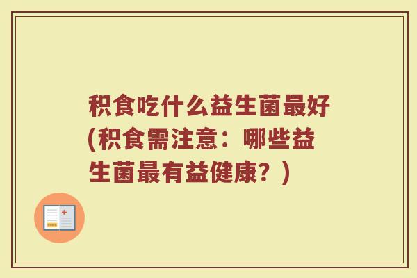 积食吃什么益生菌最好(积食需注意：哪些益生菌最有益健康？)