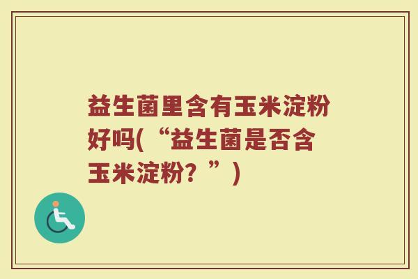 益生菌里含有玉米淀粉好吗(“益生菌是否含玉米淀粉？”)
