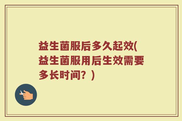 益生菌服后多久起效(益生菌服用后生效需要多长时间？)