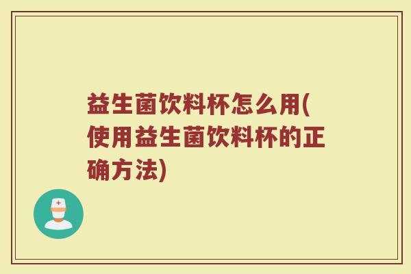益生菌饮料杯怎么用(使用益生菌饮料杯的正确方法)