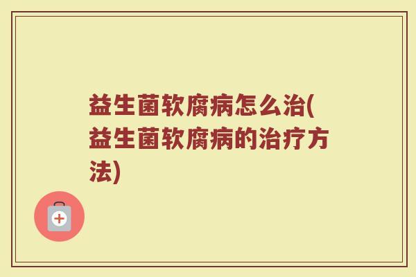 益生菌软腐病怎么治(益生菌软腐病的治疗方法)