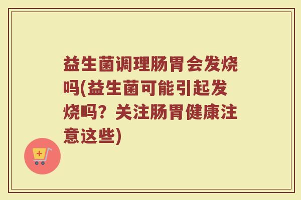 益生菌调理肠胃会发烧吗(益生菌可能引起发烧吗？关注肠胃健康注意这些)