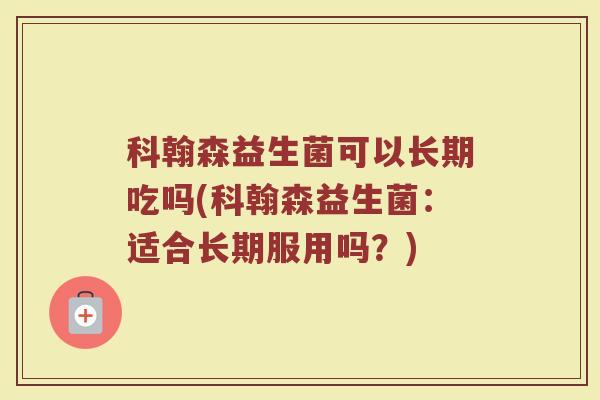 科翰森益生菌可以长期吃吗(科翰森益生菌：适合长期服用吗？)