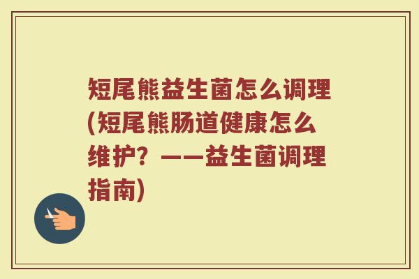 短尾熊益生菌怎么调理(短尾熊肠道健康怎么维护？——益生菌调理指南)