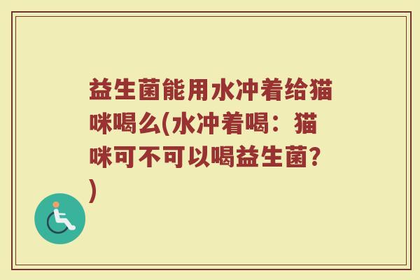 益生菌能用水冲着给猫咪喝么(水冲着喝：猫咪可不可以喝益生菌？)