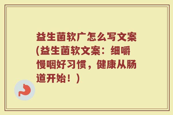 益生菌软广怎么写文案(益生菌软文案：细嚼慢咽好习惯，健康从肠道开始！)