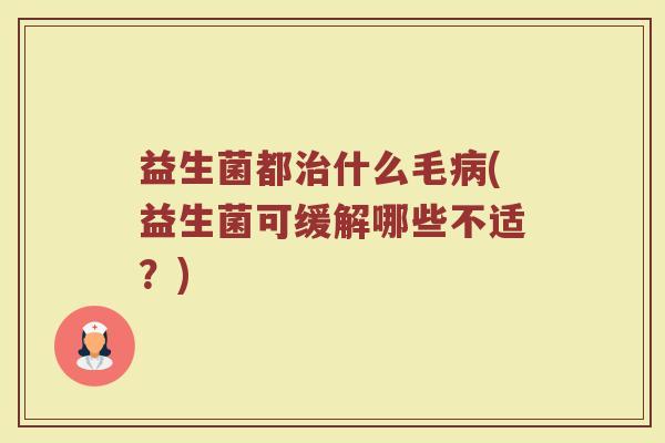 益生菌都治什么毛病(益生菌可缓解哪些不适？)