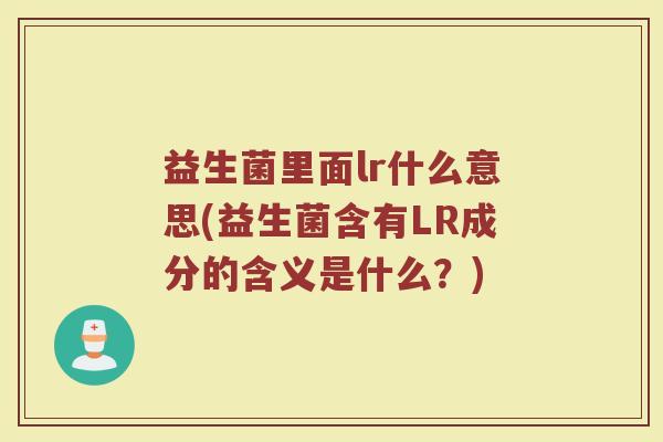益生菌里面lr什么意思(益生菌含有LR成分的含义是什么？)
