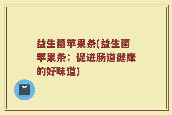 益生菌苹果条(益生菌苹果条：促进肠道健康的好味道)