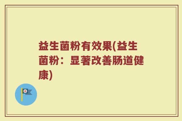 益生菌粉有效果(益生菌粉：显著改善肠道健康)
