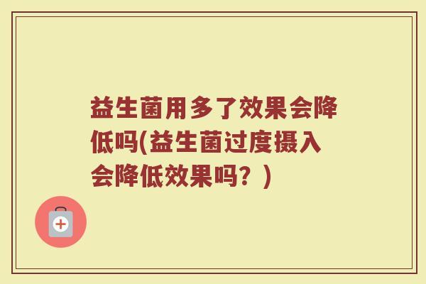 益生菌用多了效果会降低吗(益生菌过度摄入会降低效果吗？)