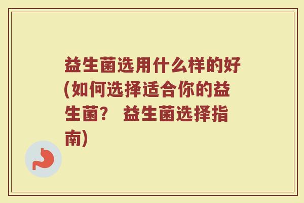益生菌选用什么样的好(如何选择适合你的益生菌？ 益生菌选择指南)