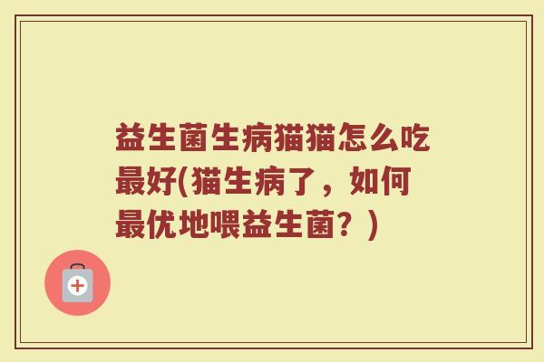 益生菌生病猫猫怎么吃最好(猫生病了，如何最优地喂益生菌？)