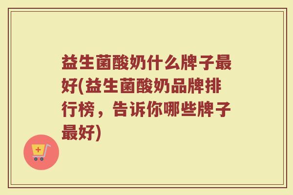 益生菌酸奶什么牌子最好(益生菌酸奶品牌排行榜，告诉你哪些牌子最好)
