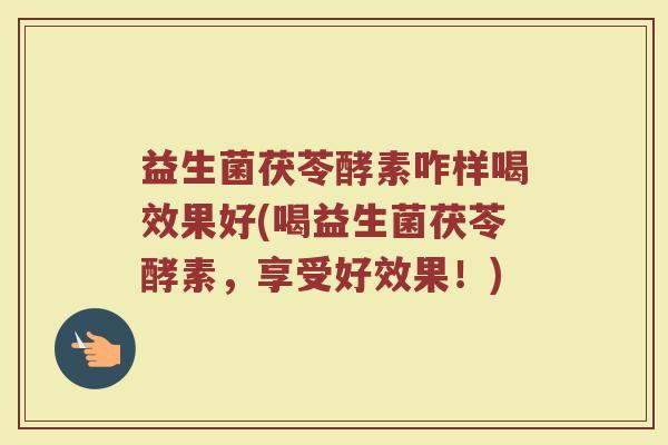 益生菌茯苓酵素咋样喝效果好(喝益生菌茯苓酵素，享受好效果！)