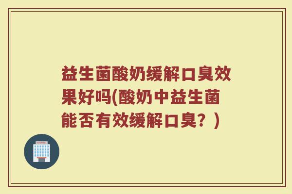 益生菌酸奶缓解口臭效果好吗(酸奶中益生菌能否有效缓解口臭？)