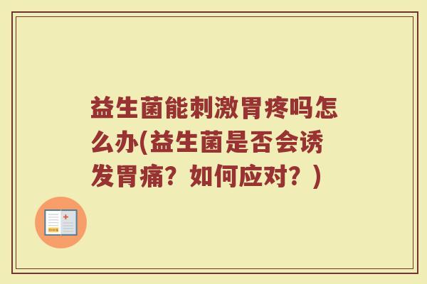 益生菌能刺激胃疼吗怎么办(益生菌是否会诱发胃痛？如何应对？)