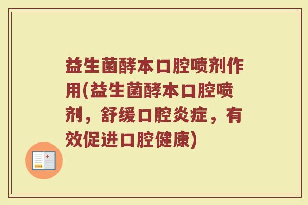 益生菌酵本口腔喷剂作用(益生菌酵本口腔喷剂，舒缓口腔炎症，有效促进口腔健康)