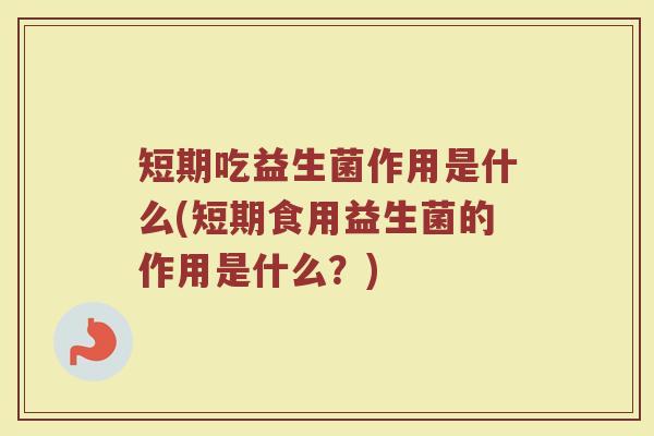 短期吃益生菌作用是什么(短期食用益生菌的作用是什么？)