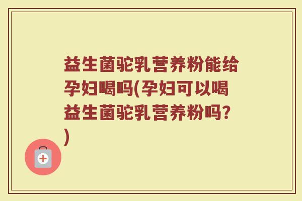 益生菌驼乳营养粉能给孕妇喝吗(孕妇可以喝益生菌驼乳营养粉吗？)