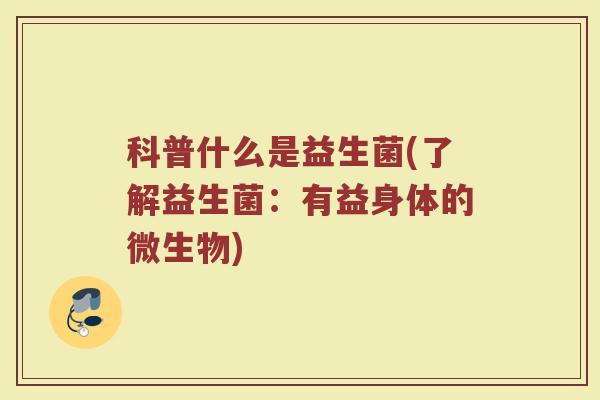 科普什么是益生菌(了解益生菌：有益身体的微生物)