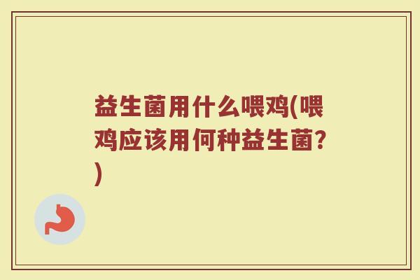 益生菌用什么喂鸡(喂鸡应该用何种益生菌？)