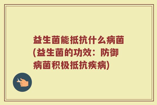 益生菌能抵抗什么菌(益生菌的功效:防御菌积极抵抗) 益生菌能抵抗什么菌(益生菌的功效:防御菌积极抵抗)