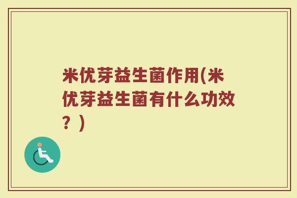 米优芽益生菌作用(米优芽益生菌有什么功效？)