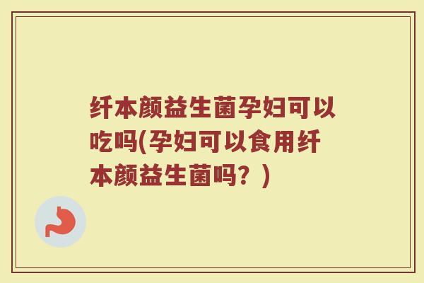 纤本颜益生菌孕妇可以吃吗(孕妇可以食用纤本颜益生菌吗？)