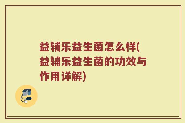 益辅乐益生菌怎么样(益辅乐益生菌的功效与作用详解)