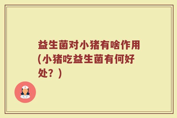 益生菌对小猪有啥作用(小猪吃益生菌有何好处?) 益生菌对小猪有啥作用(小猪吃益生菌有何好处?)