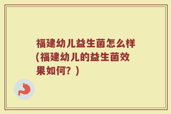 福建幼儿益生菌怎么样(福建幼儿的益生菌效果如何？)