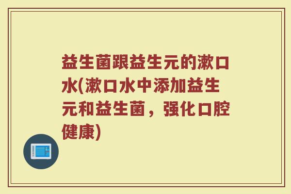 益生菌跟益生元的漱口水(漱口水中添加益生元和益生菌，强化口腔健康)