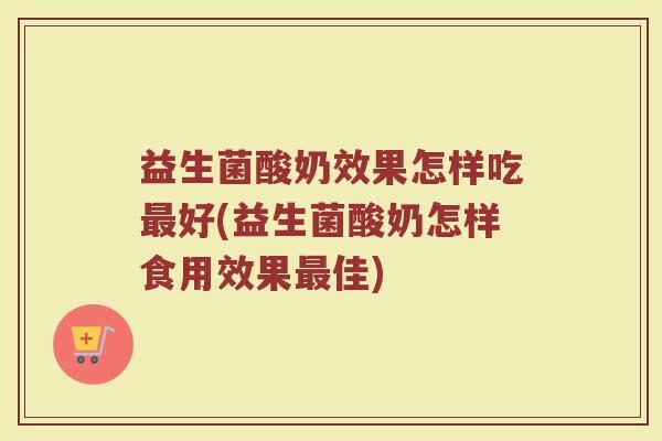 益生菌酸奶效果怎样吃最好(益生菌酸奶怎样食用效果最佳)