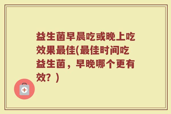 益生菌早晨吃或晚上吃效果最佳(最佳时间吃益生菌，早晚哪个更有效？)