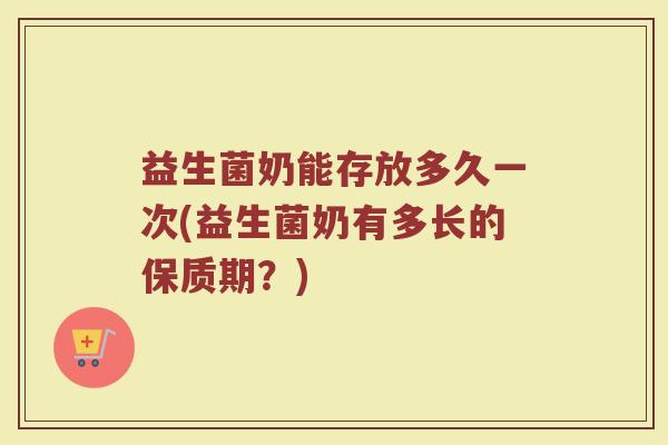 益生菌奶能存放多久一次(益生菌奶有多长的保质期？)