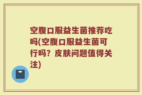 空腹口服益生菌推荐吃吗(空腹口服益生菌可行吗？皮肤问题值得关注)