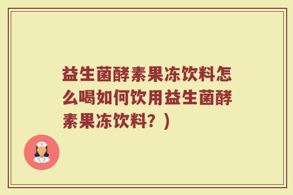 益生菌酵素果冻饮料怎么喝如何饮用益生菌酵素果冻饮料?) 益生菌酵素果冻饮料怎么喝如何饮用益生菌酵素果冻饮料?)
