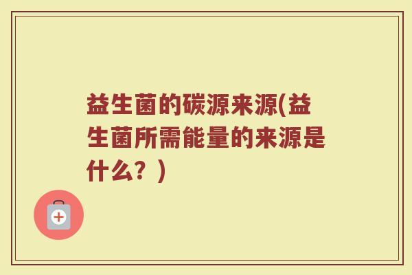 益生菌的碳源来源(益生菌所需能量的来源是什么？)