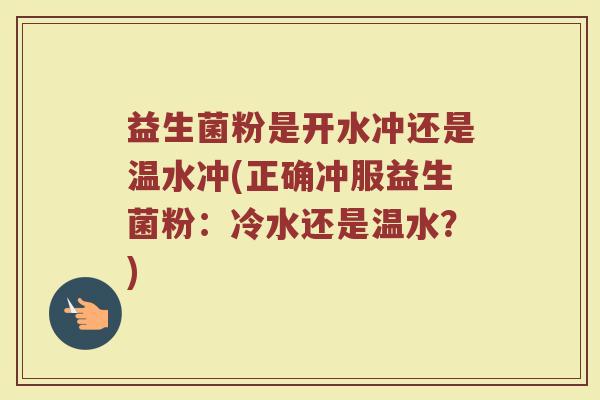 益生菌粉是开水冲还是温水冲(正确冲服益生菌粉:冷水还是温水?)