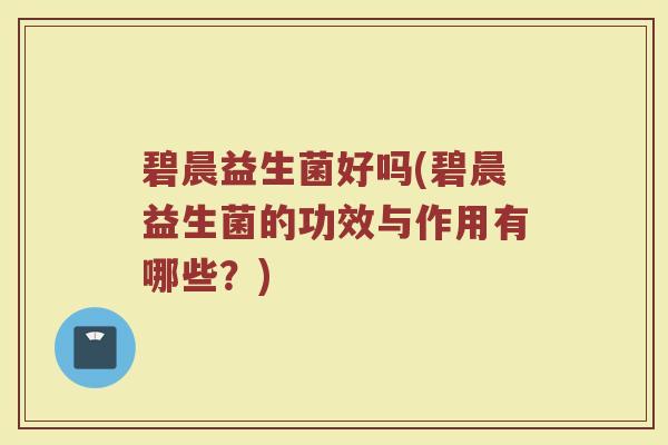 碧晨益生菌好吗(碧晨益生菌的功效与作用有哪些？)