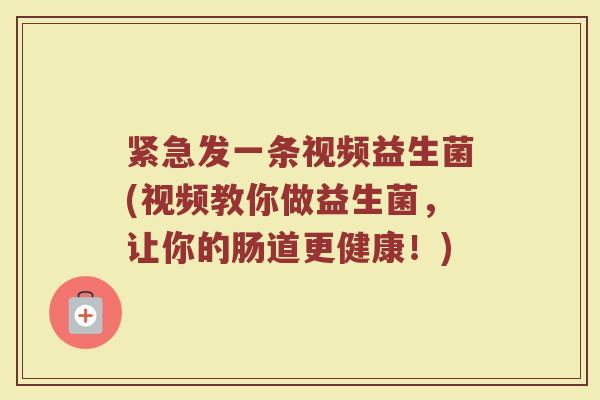 紧急发一条视频益生菌(视频教你做益生菌，让你的肠道更健康！)