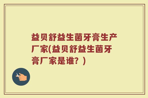 益贝舒益生菌牙膏生产厂家(益贝舒益生菌牙膏厂家是谁？)